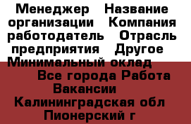 Менеджер › Название организации ­ Компания-работодатель › Отрасль предприятия ­ Другое › Минимальный оклад ­ 15 000 - Все города Работа » Вакансии   . Калининградская обл.,Пионерский г.